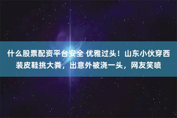 什么股票配资平台安全 优雅过头！山东小伙穿西装皮鞋挑大粪，出意外被浇一头，网友笑喷