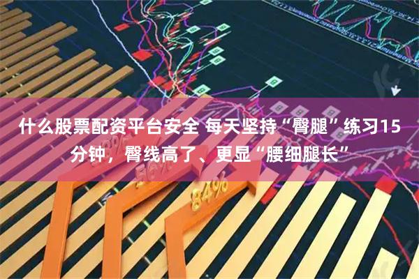 什么股票配资平台安全 每天坚持“臀腿”练习15分钟，臀线高了、更显“腰细腿长”