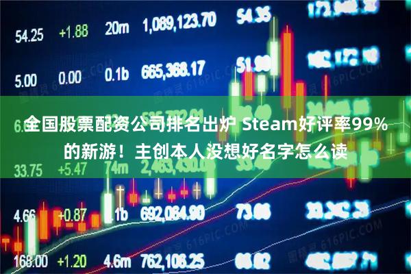 全国股票配资公司排名出炉 Steam好评率99%的新游！主创本人没想好名字怎么读