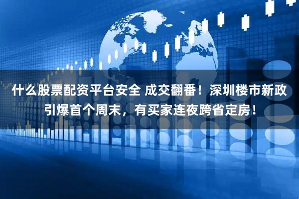 什么股票配资平台安全 成交翻番！深圳楼市新政引爆首个周末，有买家连夜跨省定房！