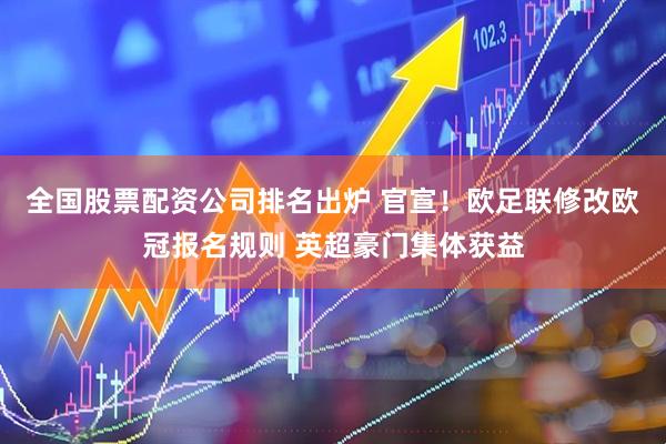 全国股票配资公司排名出炉 官宣！欧足联修改欧冠报名规则 英超豪门集体获益