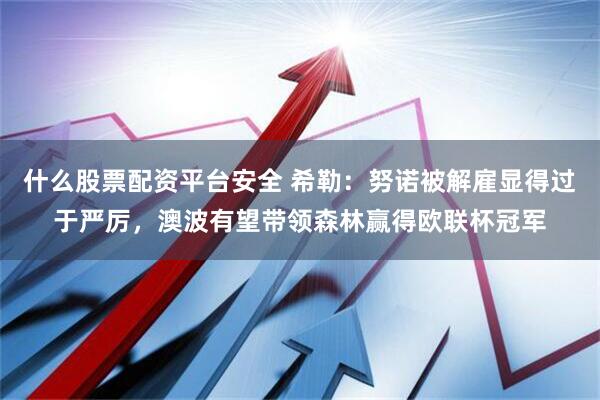 什么股票配资平台安全 希勒：努诺被解雇显得过于严厉，澳波有望带领森林赢得欧联杯冠军