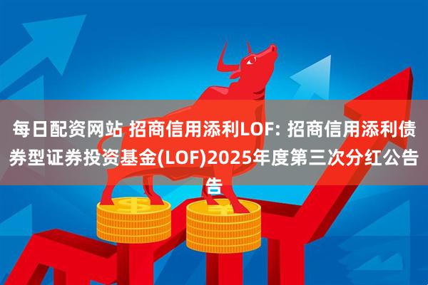 每日配资网站 招商信用添利LOF: 招商信用添利债券型证券投资基金(LOF)2025年度第三次分红公告
