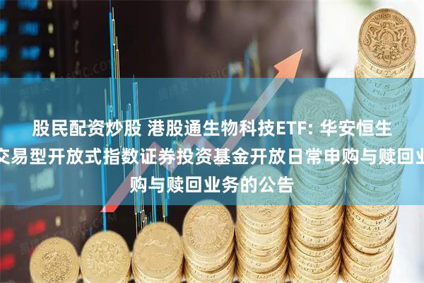 股民配资炒股 港股通生物科技ETF: 华安恒生生物科技交易型开放式指数证券投资基金开放日常申购与赎回业务的公告