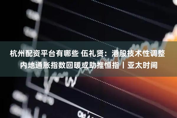 杭州配资平台有哪些 伍礼贤：港股技术性调整 内地通胀指数回暖或助推恒指丨亚太时间