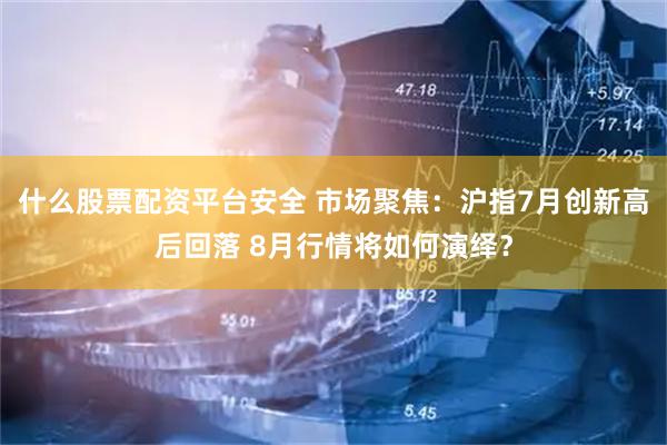 什么股票配资平台安全 市场聚焦：沪指7月创新高后回落 8月行情将如何演绎？