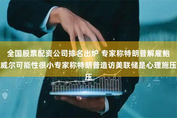 全国股票配资公司排名出炉 专家称特朗普解雇鲍威尔可能性很小专家称特朗普造访美联储是心理施压