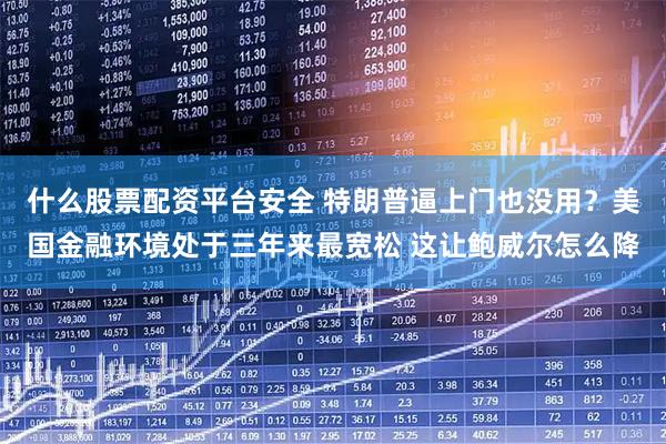 什么股票配资平台安全 特朗普逼上门也没用？美国金融环境处于三年来最宽松 这让鲍威尔怎么降