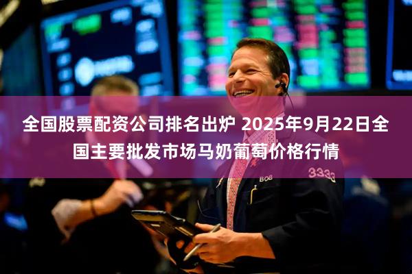 全国股票配资公司排名出炉 2025年9月22日全国主要批发市场马奶葡萄价格行情