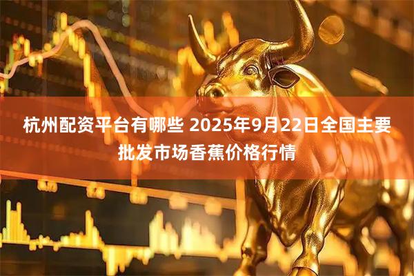 杭州配资平台有哪些 2025年9月22日全国主要批发市场香蕉价格行情