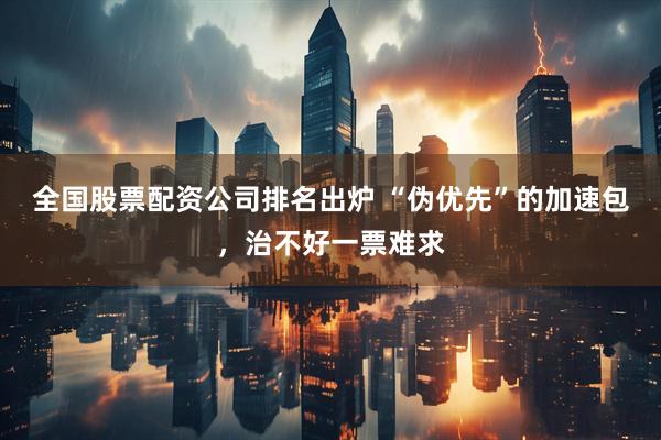 全国股票配资公司排名出炉 “伪优先”的加速包，治不好一票难求