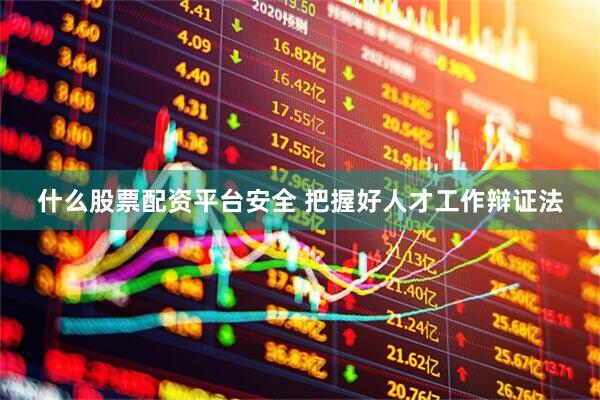 什么股票配资平台安全 把握好人才工作辩证法
