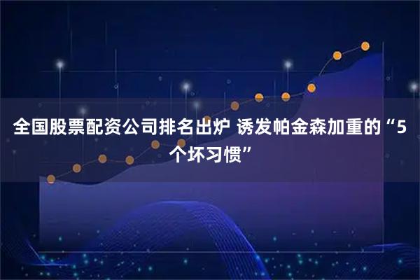 全国股票配资公司排名出炉 诱发帕金森加重的“5个坏习惯”