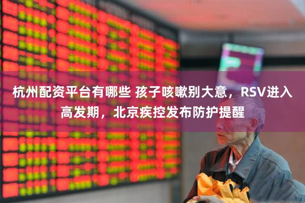 杭州配资平台有哪些 孩子咳嗽别大意，RSV进入高发期，北京疾控发布防护提醒