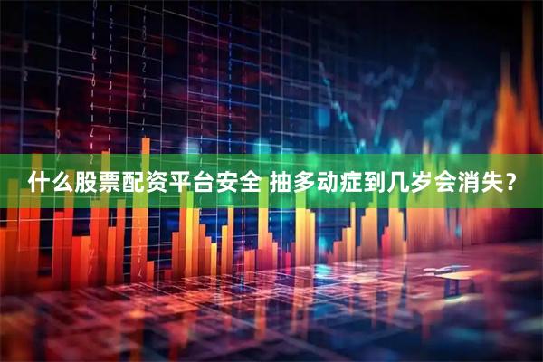 什么股票配资平台安全 抽多动症到几岁会消失？