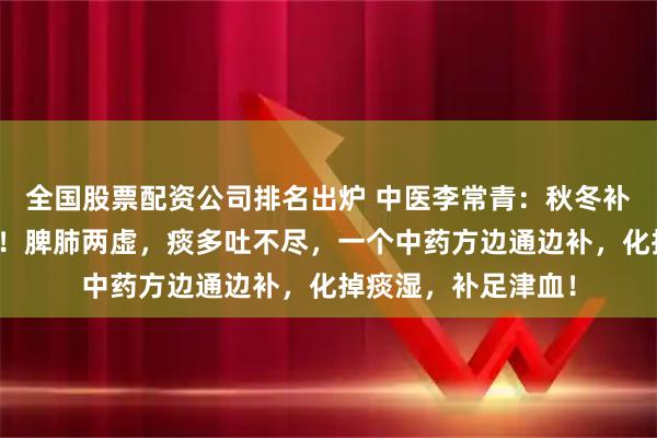 全国股票配资公司排名出炉 中医李常青:秋冬补脾肺,痰消湿自退!脾肺两虚,痰多吐不尽,一个中药方边通边补,化掉痰湿,补足津血!