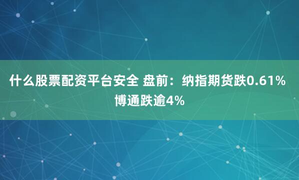 什么股票配资平台安全 盘前:纳指期货跌0.61% 博通跌逾4%