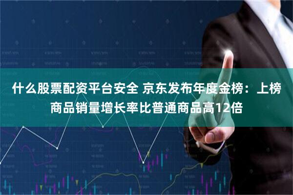 什么股票配资平台安全 京东发布年度金榜：上榜商品销量增长率比普通商品高12倍