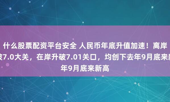 什么股票配资平台安全 人民币年底升值加速!离岸升破7.0大关,在岸升破7.01关口,均创下去年9月底来新高