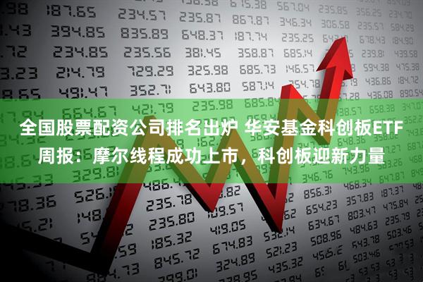 全国股票配资公司排名出炉 华安基金科创板ETF周报：摩尔线程成功上市，科创板迎新力量