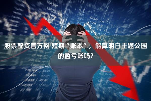 股票配资官方网 短期“账本”，能算明白主题公园的盈亏账吗?