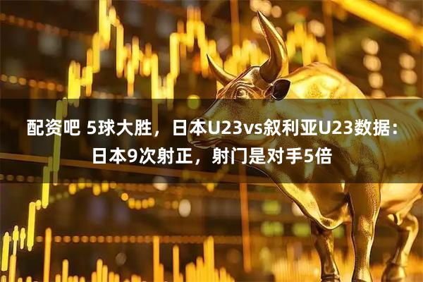 配资吧 5球大胜，日本U23vs叙利亚U23数据：日本9次射正，射门是对手5倍