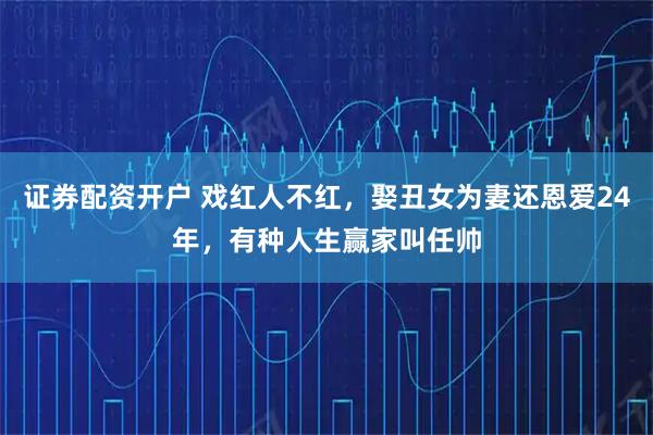 证券配资开户 戏红人不红，娶丑女为妻还恩爱24年，有种人生赢家叫任帅