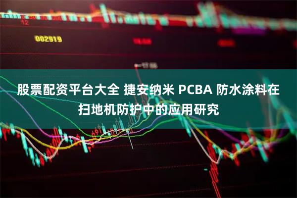 股票配资平台大全 捷安纳米 PCBA 防水涂料在扫地机防护中的应用研究