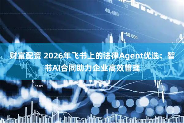 财富配资 2026年飞书上的法律Agent优选：智书AI合同助力企业高效管理