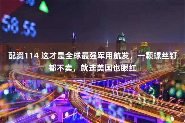 配资114 这才是全球最强军用航发，一颗螺丝钉都不卖，就连美国也眼红