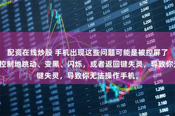 配资在线炒股 手机出现这些问题可能是被控屏了屏幕突然不受控制地跳动、变黑、闪烁，或者返回键失灵，导致你无法操作手机。