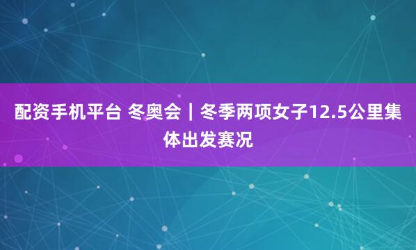 配资手机平台 冬奥会|冬季两项女子12.5公里集体出发赛况