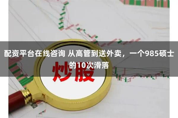 配资平台在线咨询 从高管到送外卖，一个985硕士的10次滑落