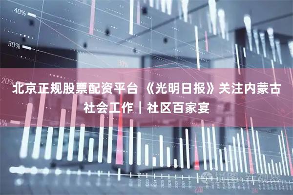 北京正规股票配资平台 《光明日报》关注内蒙古社会工作|社区百家宴