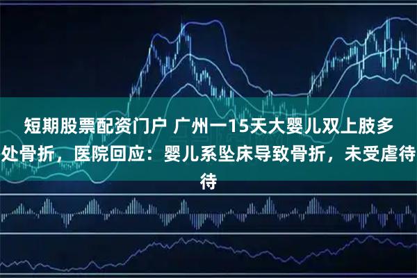 短期股票配资门户 广州一15天大婴儿双上肢多处骨折，医院回应：婴儿系坠床导致骨折，未受虐待