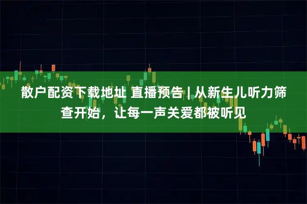 散户配资下载地址 直播预告 | 从新生儿听力筛查开始,让每一声关爱都被听见