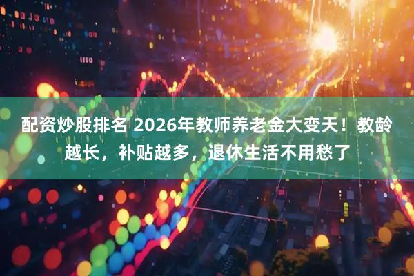 配资炒股排名 2026年教师养老金大变天!教龄越长,补贴越多,退休生活不用愁了