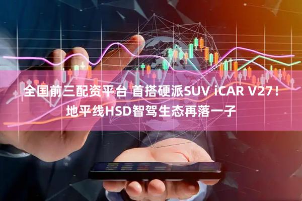全国前三配资平台 首搭硬派SUV iCAR V27!地平线HSD智驾生态再落一子