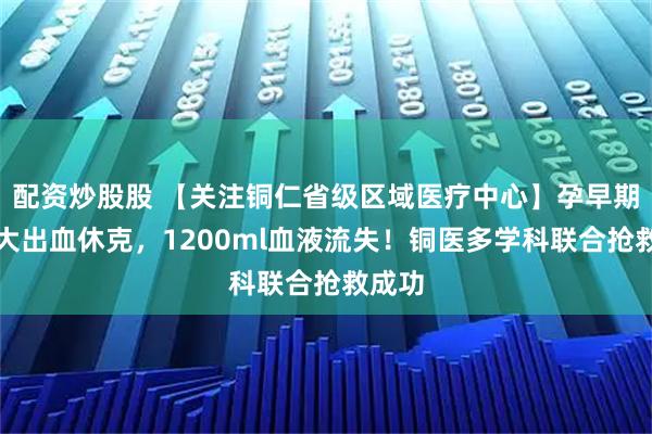 配资炒股股 【关注铜仁省级区域医疗中心】孕早期突发大出血休克，1200ml血液流失！铜医多学科联合抢救成功