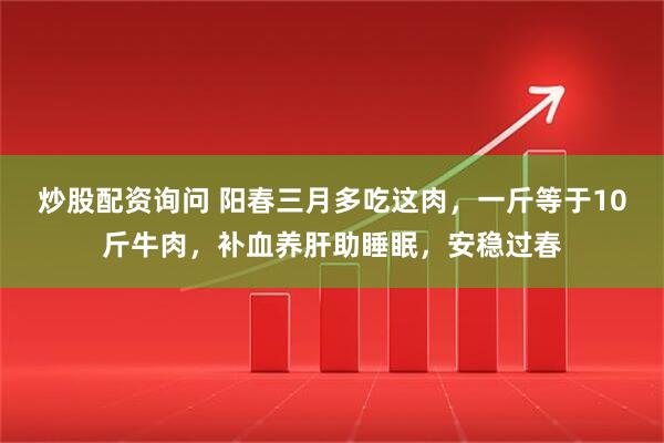 炒股配资询问 阳春三月多吃这肉，一斤等于10斤牛肉，补血养肝助睡眠，安稳过春