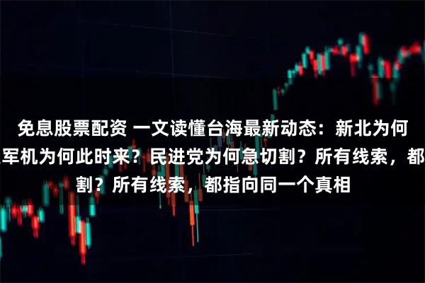 免息股票配资 一文读懂台海最新动态：新北为何是重中之重？美军机为何此时来？民进党为何急切割？所有线索，都指向同一个真相