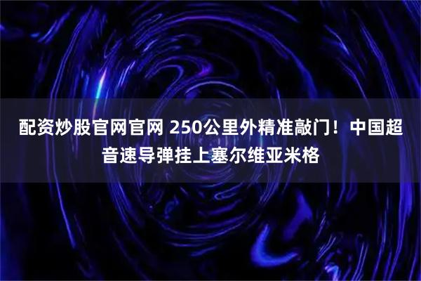 配资炒股官网官网 250公里外精准敲门！中国超音速导弹挂上塞尔维亚米格