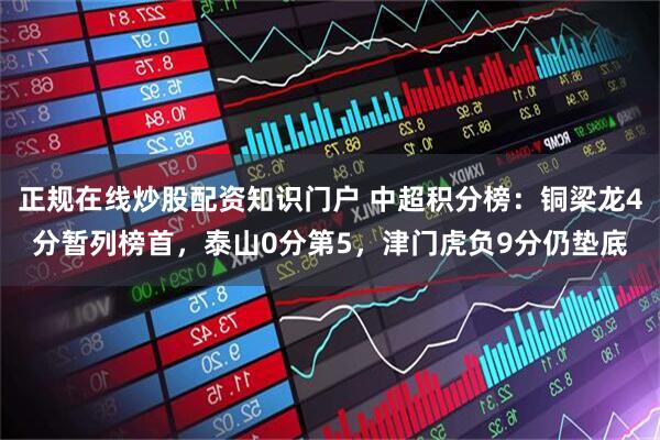 正规在线炒股配资知识门户 中超积分榜：铜梁龙4分暂列榜首，泰山0分第5，津门虎负9分仍垫底