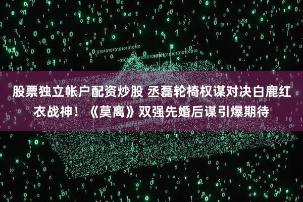 股票独立帐户配资炒股 丞磊轮椅权谋对决白鹿红衣战神！《莫离》双强先婚后谋引爆期待