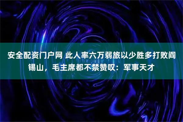 安全配资门户网 此人率六万弱旅以少胜多打败阎锡山,毛主席都不禁赞叹:军事天才