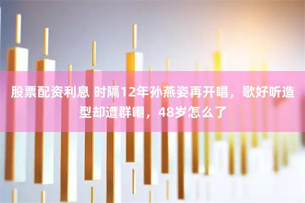 股票配资利息 时隔12年孙燕姿再开唱，歌好听造型却遭群嘲，48岁怎么了