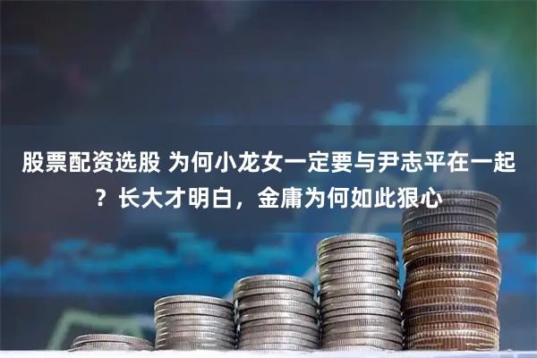 股票配资选股 为何小龙女一定要与尹志平在一起？长大才明白，金庸为何如此狠心