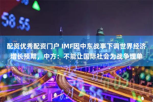 配资优秀配资门户 IMF因中东战事下调世界经济增长预期,中方:不能让国际社会为战争埋单