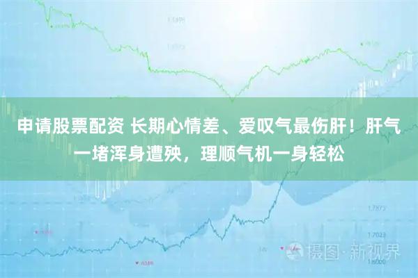 申请股票配资 长期心情差、爱叹气最伤肝！肝气一堵浑身遭殃，理顺气机一身轻松