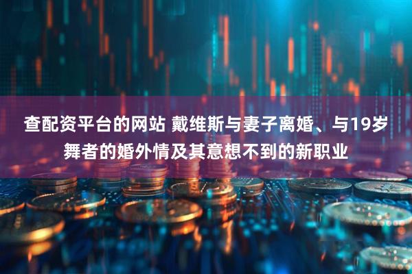 查配资平台的网站 戴维斯与妻子离婚、与19岁舞者的婚外情及其意想不到的新职业